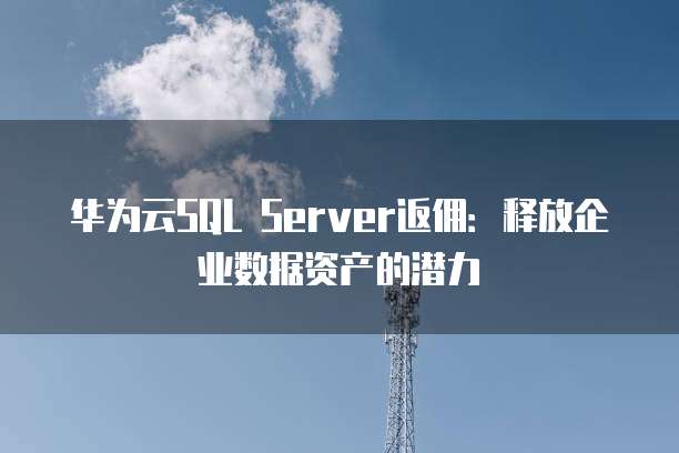 华为云SQL Server返佣:释放企业数据资产的潜力