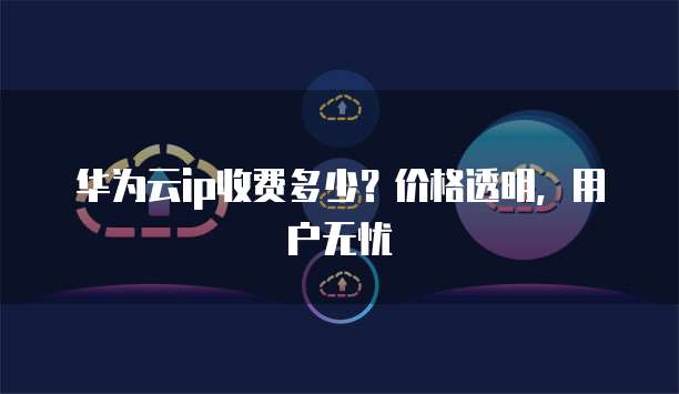 华为云ip收费多少?价格透明,用户无忧
