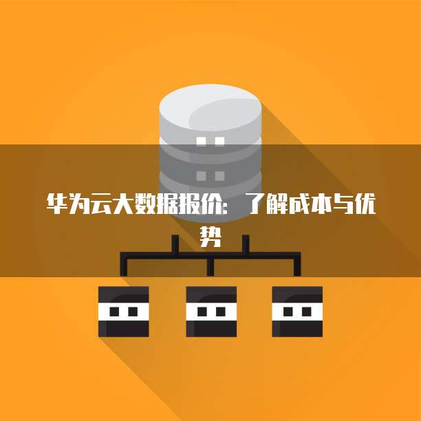 华为云大数据报价:了解成本与优势