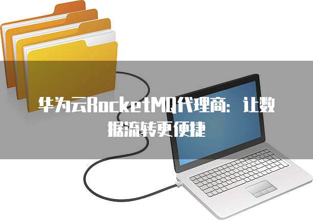 华为云RocketMQ代理商:让数据流转更便捷