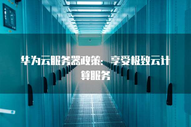 华为云服务器政策:享受极致云计算服务