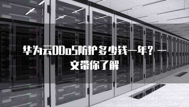 华为云DDoS防护多少钱一年？一文带你了解