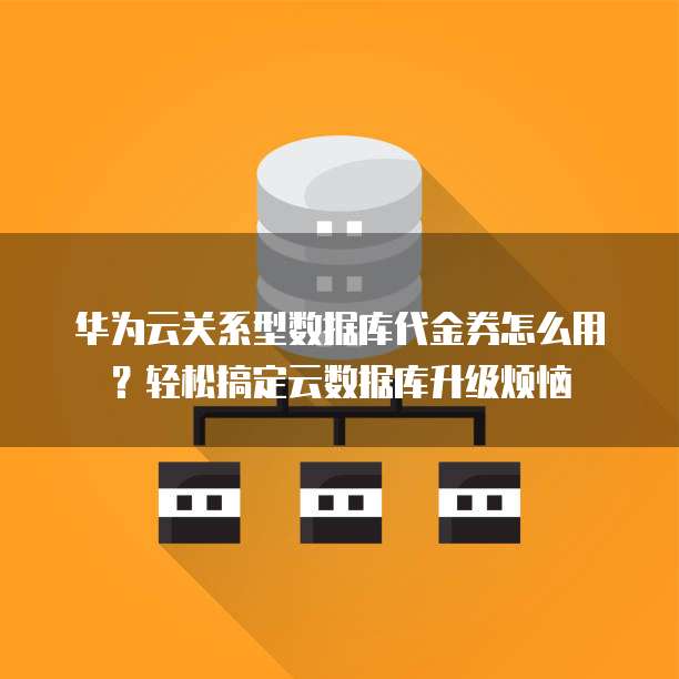 华为云关系型数据库代金券怎么用?轻松搞定云数据库升级烦恼
