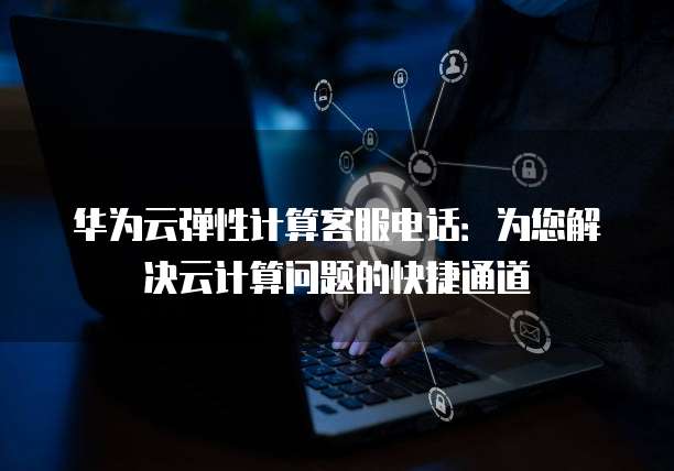 华为云弹性计算客服电话:为您解决云计算问题的快捷通道