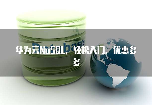 华为云NoSQL,轻松入门,优惠多多