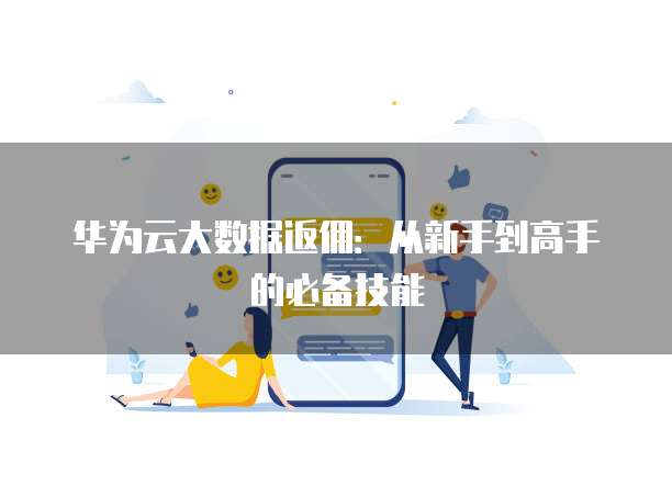 华为云大数据返佣:从新手到高手的必备技能