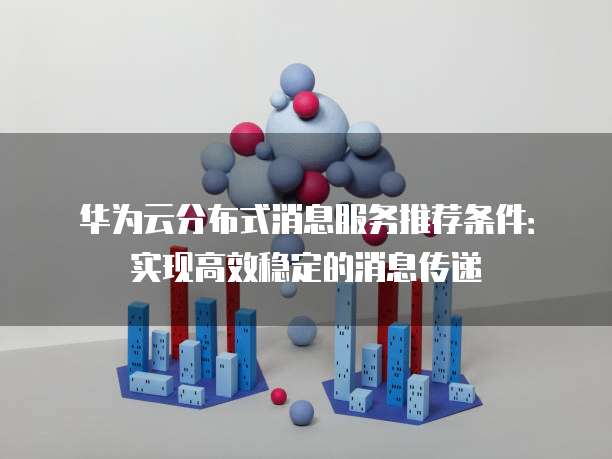 华为云分布式消息服务推荐条件：实现高效稳定的消息传递