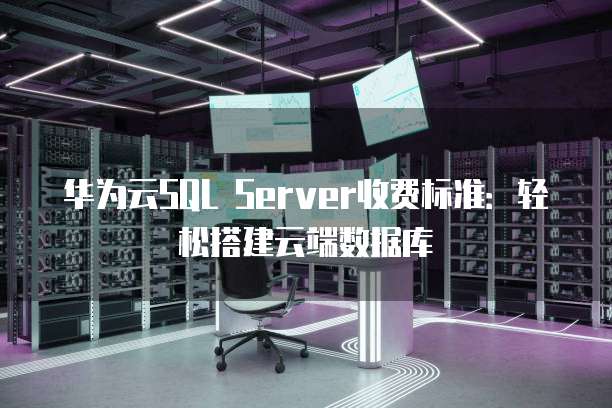 华为云SQL Server收费标准:轻松搭建云端数据库