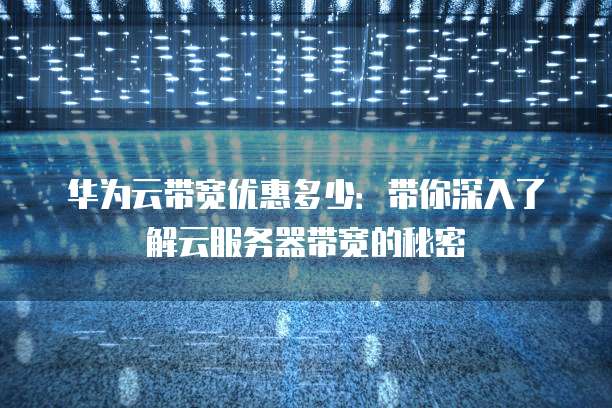 华为云带宽优惠多少:带你深入了解云服务器带宽的秘密