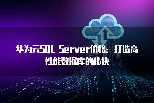 华为云SQL Server价格:打造高性能数据库的秘诀