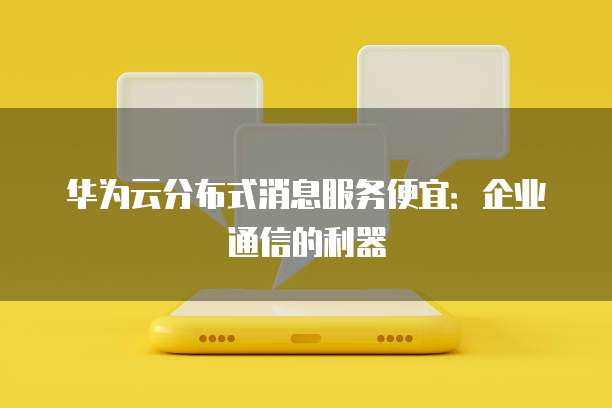 华为云分布式消息服务便宜:企业通信的利器