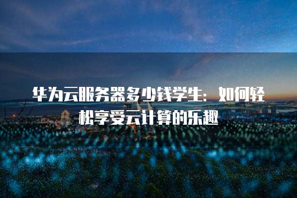 华为云服务器多少钱学生:如何轻松享受云计算的乐趣