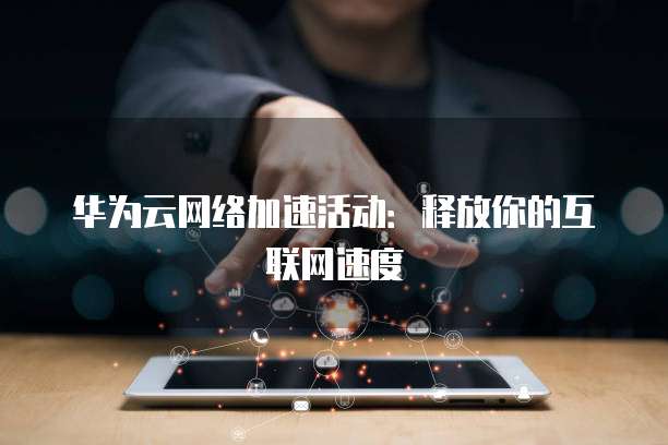 华为云网络加速活动:释放你的互联网速度
