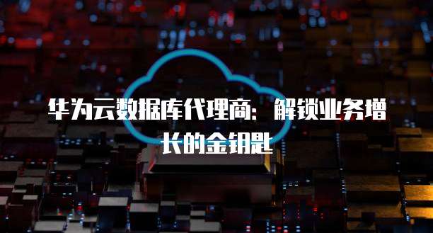 华为云数据库代理商:解锁业务增长的金钥匙