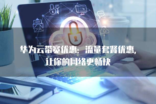 华为云带宽优惠:流量套餐优惠,让你的网络更畅快