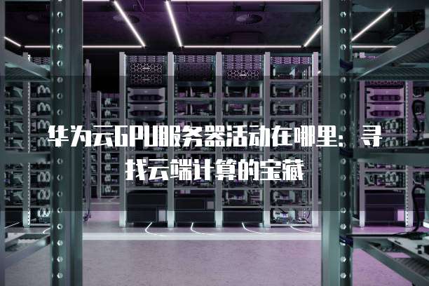 华为云GPU服务器活动在哪里:寻找云端计算的宝藏