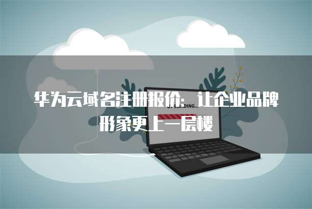 华为云域名注册报价:让企业品牌形象更上一层楼