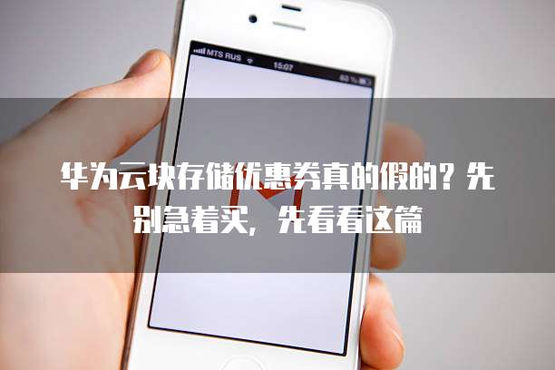 华为云块存储优惠券真的假的?先别急着买,先看看这篇