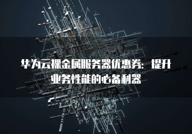 华为云裸金属服务器优惠券：提升业务性能的必备利器