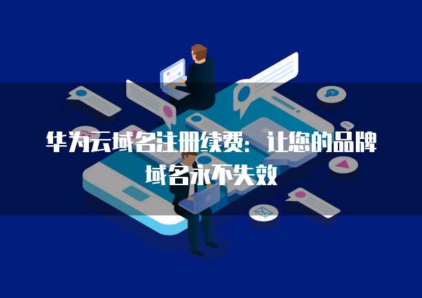华为云域名注册续费:让您的品牌域名永不失效
