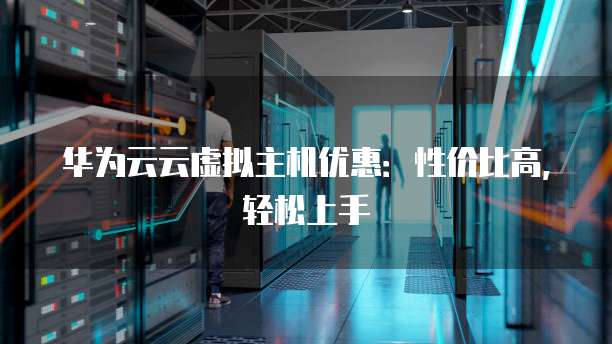 华为云云虚拟主机优惠:性价比高,轻松上手