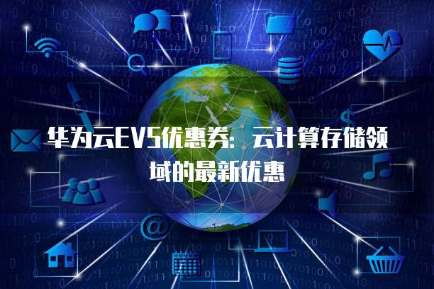华为云EVS优惠券:云计算存储领域的最新优惠
