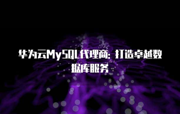 华为云MySQL代理商: 打造卓越数据库服务