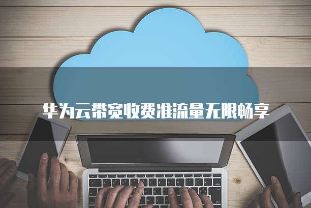 华为云带宽收费准流量无限畅享
