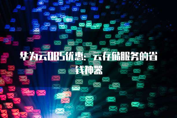 华为云OBS优惠：云存储服务的省钱神器