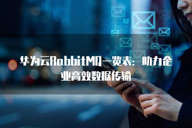 华为云RabbitMQ一览表:助力企业高效数据传输