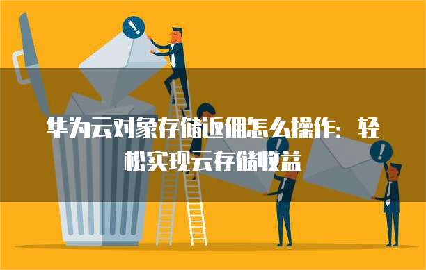 华为云对象存储返佣怎么操作：轻松实现云存储收益