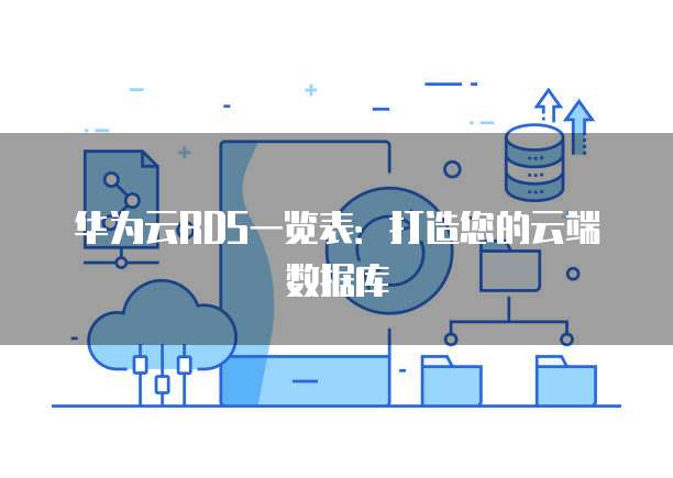 华为云RDS一览表:打造您的云端数据库