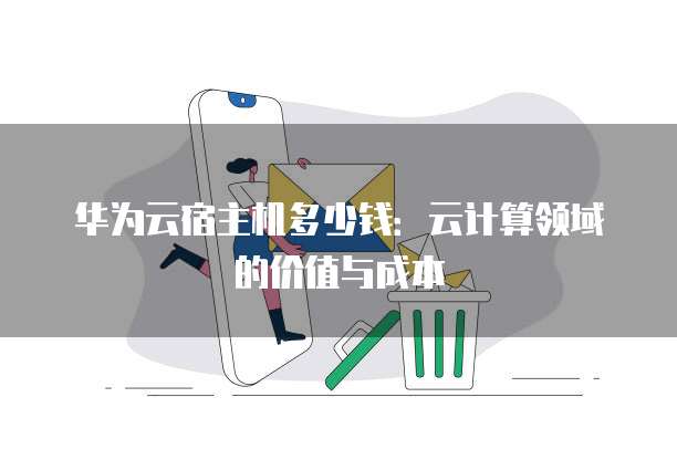 华为云宿主机多少钱:云计算领域的价值与成本