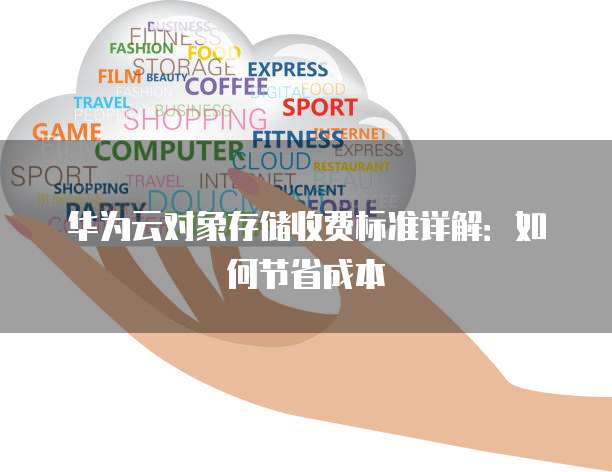 华为云对象存储收费标准详解:如何节省成本