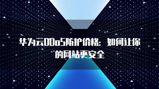 华为云DDoS防护价格:如何让你的网站更安全