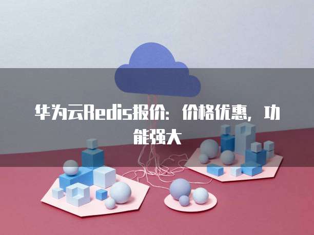 华为云Redis报价：价格优惠，功能强大