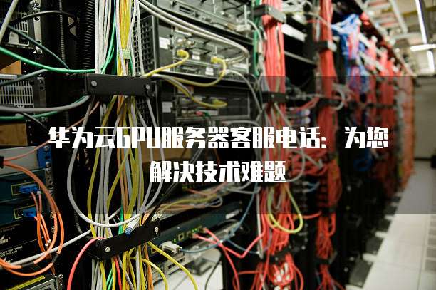 华为云GPU服务器客服电话：为您解决技术难题