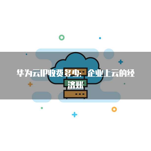 华为云IP收费多少:企业上云的经济账