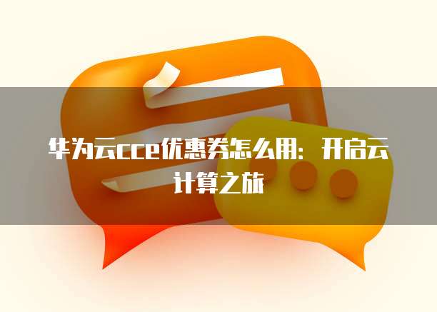 华为云cce优惠券怎么用：开启云计算之旅