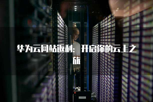 华为云网站返利:开启你的云上之旅