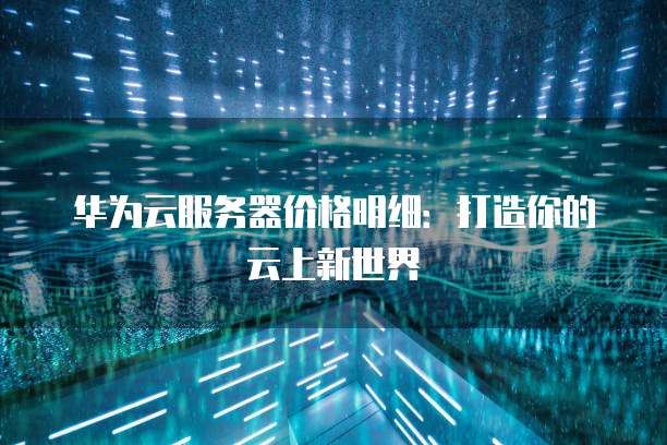 华为云服务器价格明细:打造你的云上新世界