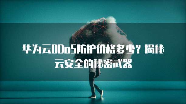 华为云DDoS防护价格多少？揭秘云安全的秘密武器