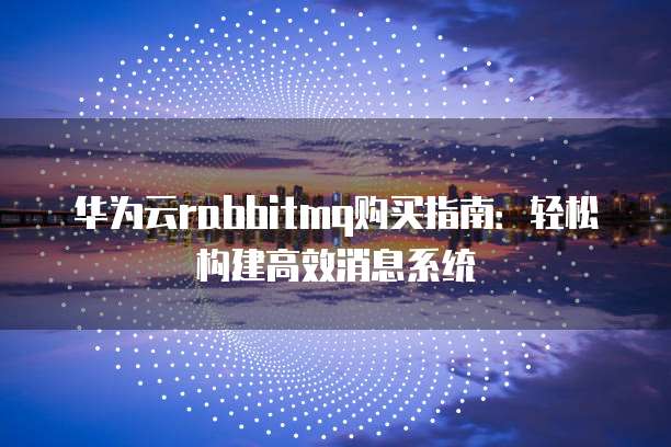 华为云rabbitmq购买指南：轻松构建高效消息系统