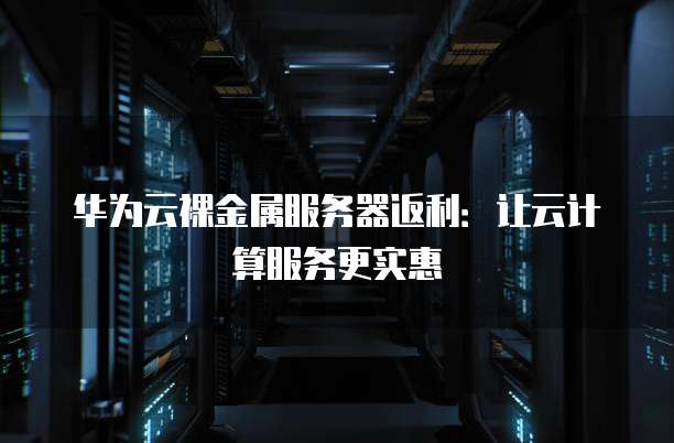 华为云裸金属服务器返利:让云计算服务更实惠