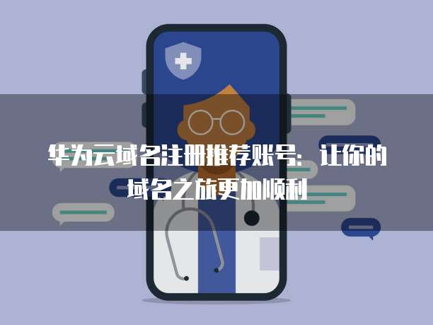 华为云域名注册推荐账号:让你的域名之旅更加顺利