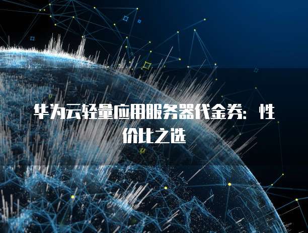 华为云轻量应用服务器代金券:性价比之选