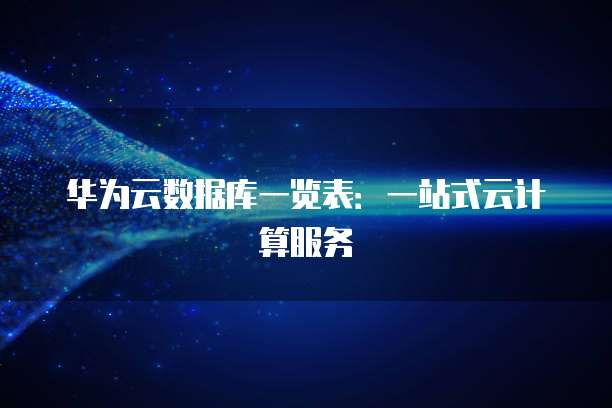 华为云数据库一览表:一站式云计算服务