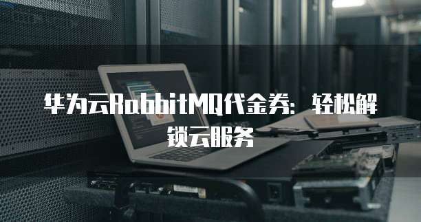 华为云RabbitMQ代金券：轻松解锁云服务