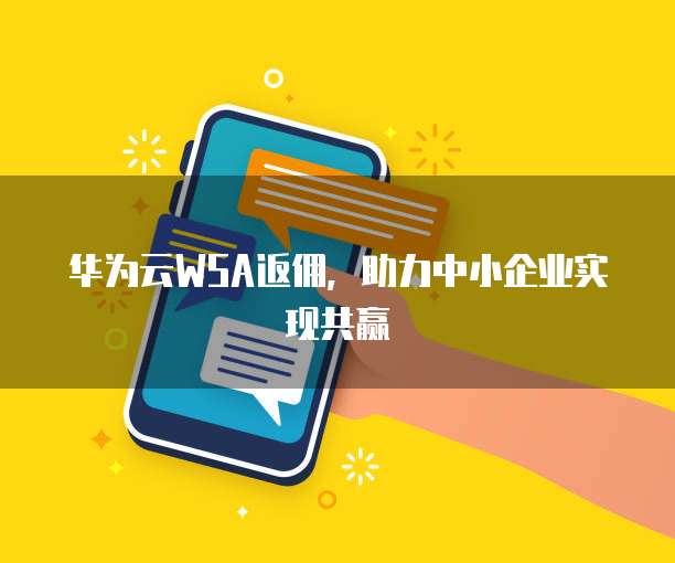 华为云WSA返佣,助力中小企业实现共赢