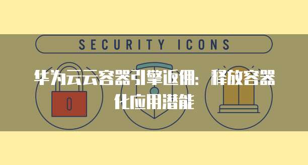 华为云云容器引擎返佣：释放容器化应用潜能